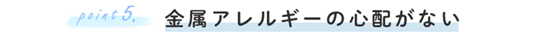 point.05金属アレルギーの心配がない